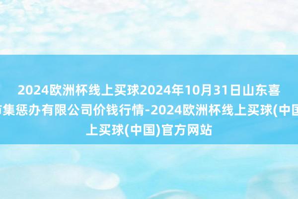 2024欧洲杯线上买球2024年10月31日山东喜地农产物市集惩办有限公司价钱行情-2024欧洲杯线上买球(中国)官方网站