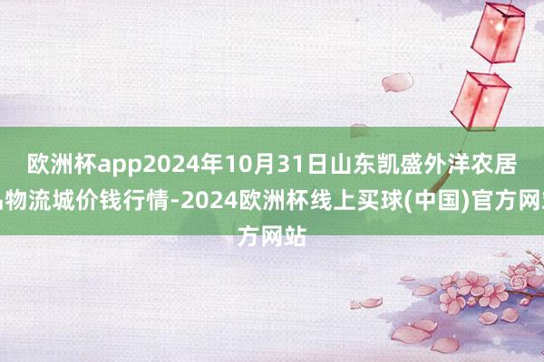 欧洲杯app2024年10月31日山东凯盛外洋农居品物流城价钱行情-2024欧洲杯线上买球(中国)官方网站