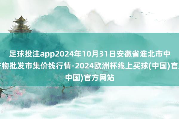 足球投注app2024年10月31日安徽省淮北市中瑞农产物批发市集价钱行情-2024欧洲杯线上买球(中国)官方网站