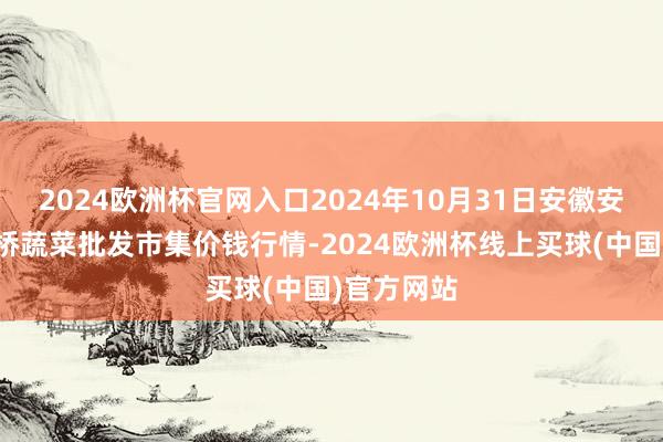 2024欧洲杯官网入口2024年10月31日安徽安庆市龙狮桥蔬菜批发市集价钱行情-2024欧洲杯线上买球(中国)官方网站