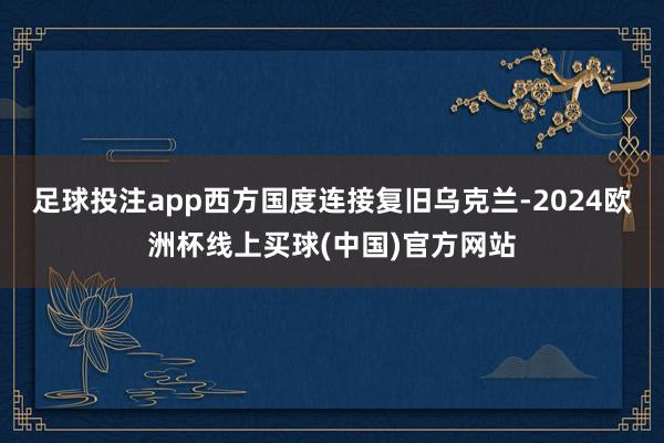 足球投注app西方国度连接复旧乌克兰-2024欧洲杯线上买球(中国)官方网站