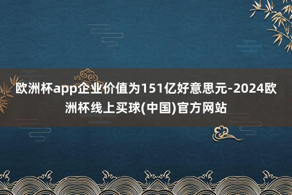 欧洲杯app企业价值为151亿好意思元-2024欧洲杯线上买球(中国)官方网站