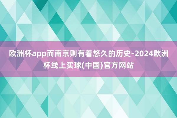 欧洲杯app而南京则有着悠久的历史-2024欧洲杯线上买球(中国)官方网站