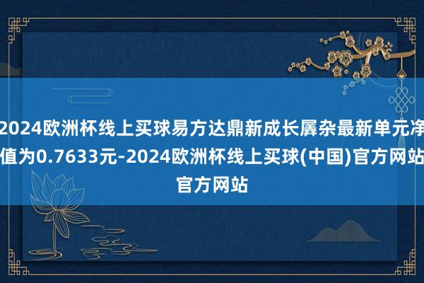 2024欧洲杯线上买球易方达鼎新成长羼杂最新单元净值为0.7633元-2024欧洲杯线上买球(中国)官方网站