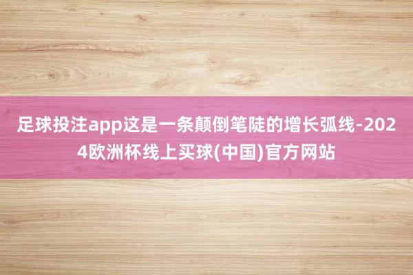 足球投注app这是一条颠倒笔陡的增长弧线-2024欧洲杯线上买球(中国)官方网站