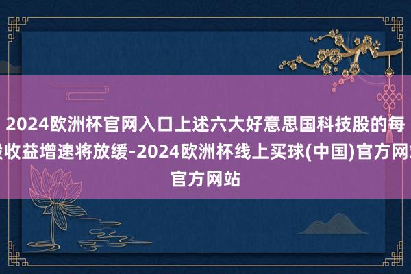 2024欧洲杯官网入口上述六大好意思国科技股的每股收益增速将放缓-2024欧洲杯线上买球(中国)官方网站