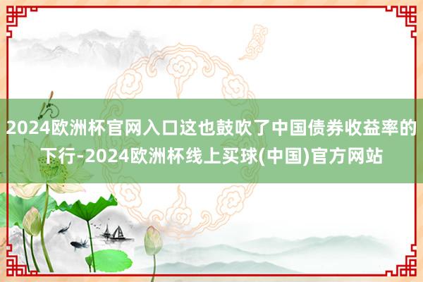 2024欧洲杯官网入口这也鼓吹了中国债券收益率的下行-2024欧洲杯线上买球(中国)官方网站