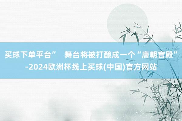 买球下单平台”   舞台将被打酿成一个“唐朝宫殿”-2024欧洲杯线上买球(中国)官方网站