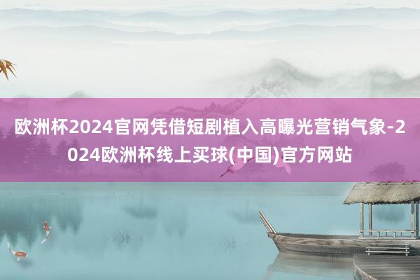 欧洲杯2024官网凭借短剧植入高曝光营销气象-2024欧洲杯线上买球(中国)官方网站