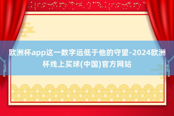 欧洲杯app这一数字远低于他的守望-2024欧洲杯线上买球(中国)官方网站