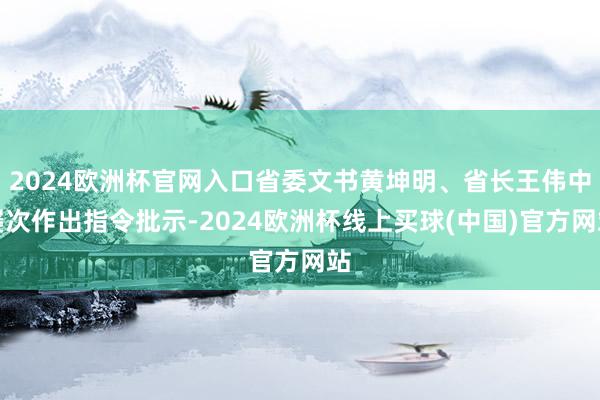 2024欧洲杯官网入口省委文书黄坤明、省长王伟中屡次作出指令批示-2024欧洲杯线上买球(中国)官方网站