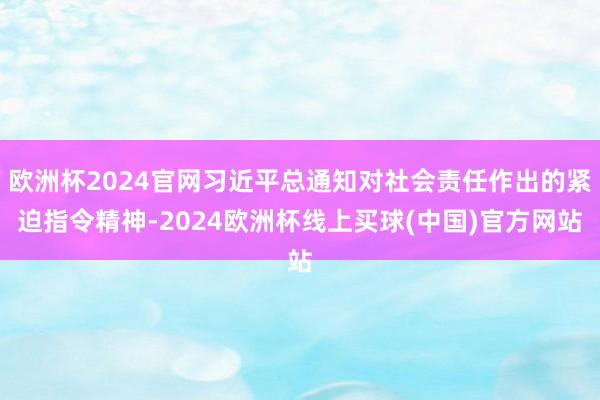 欧洲杯2024官网习近平总通知对社会责任作出的紧迫指令精神-2024欧洲杯线上买球(中国)官方网站