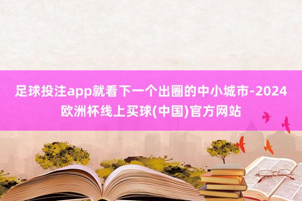 足球投注app就看下一个出圈的中小城市-2024欧洲杯线上买球(中国)官方网站