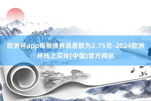 欧洲杯app每张债券派息额为2.75元-2024欧洲杯线上买球(中国)官方网站