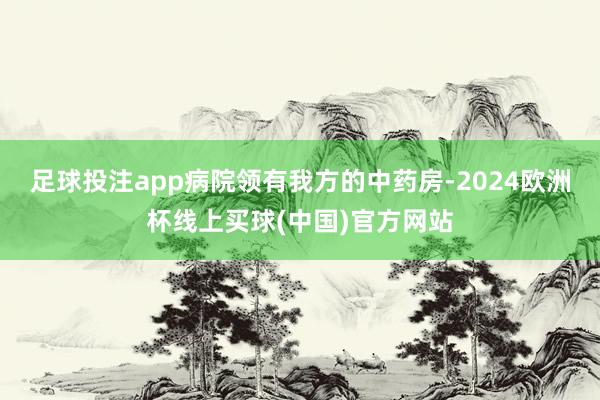 足球投注app病院领有我方的中药房-2024欧洲杯线上买球(中国)官方网站