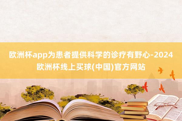 欧洲杯app为患者提供科学的诊疗有野心-2024欧洲杯线上买球(中国)官方网站