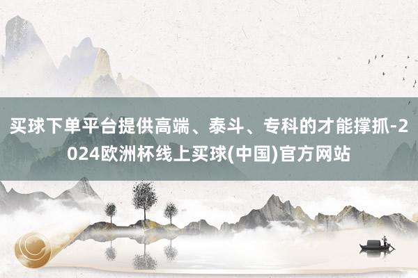 买球下单平台提供高端、泰斗、专科的才能撑抓-2024欧洲杯线上买球(中国)官方网站