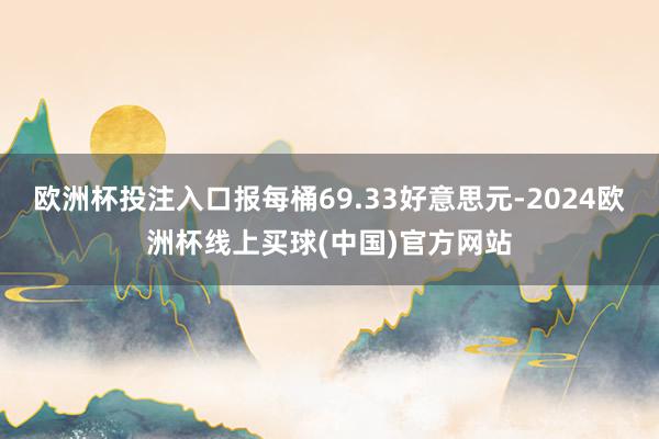 欧洲杯投注入口报每桶69.33好意思元-2024欧洲杯线上买球(中国)官方网站