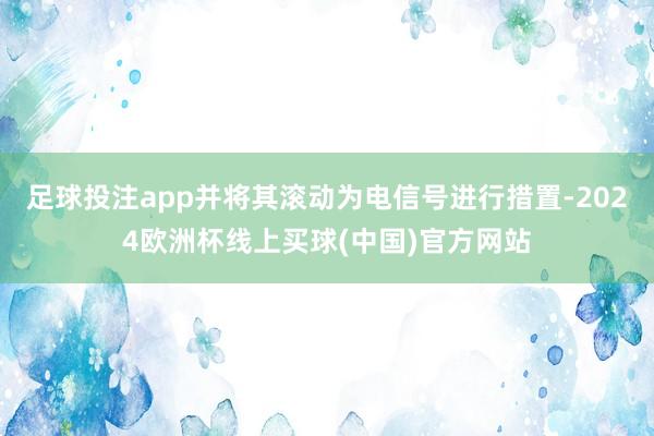 足球投注app并将其滚动为电信号进行措置-2024欧洲杯线上买球(中国)官方网站