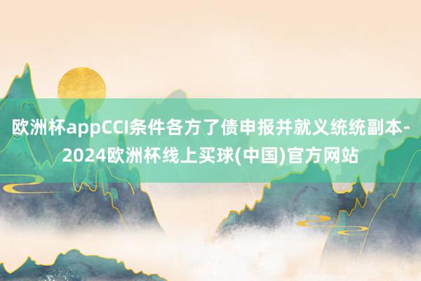 欧洲杯appCCI条件各方了债申报并就义统统副本-2024欧洲杯线上买球(中国)官方网站