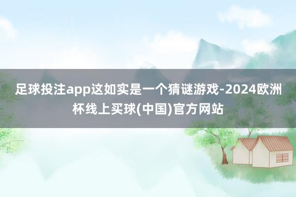 足球投注app这如实是一个猜谜游戏-2024欧洲杯线上买球(中国)官方网站