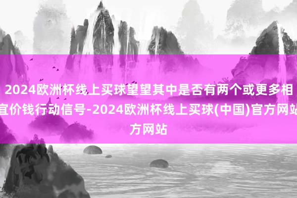 2024欧洲杯线上买球望望其中是否有两个或更多相宜价钱行动信号-2024欧洲杯线上买球(中国)官方网站