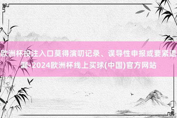 欧洲杯投注入口莫得演叨记录、误导性申报或要紧遗漏-2024欧洲杯线上买球(中国)官方网站