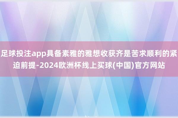 足球投注app具备素雅的雅想收获齐是苦求顺利的紧迫前提-2024欧洲杯线上买球(中国)官方网站