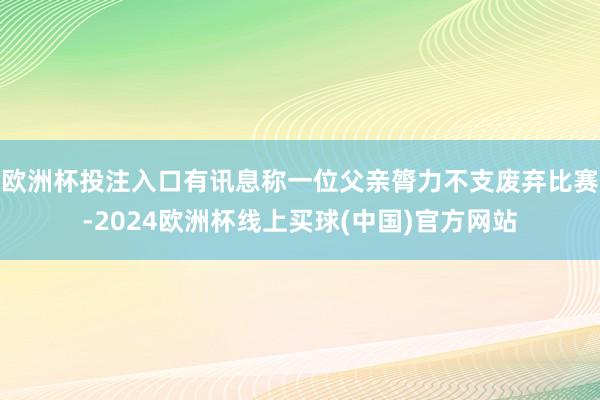 欧洲杯投注入口有讯息称一位父亲膂力不支废弃比赛-2024欧洲杯线上买球(中国)官方网站