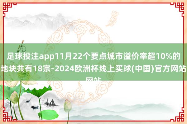 足球投注app11月22个要点城市溢价率超10%的地块共有18宗-2024欧洲杯线上买球(中国)官方网站