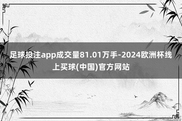 足球投注app成交量81.01万手-2024欧洲杯线上买球(中国)官方网站