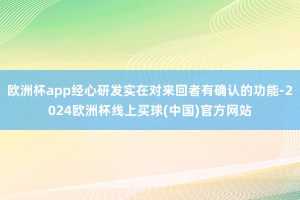 欧洲杯app经心研发实在对来回者有确认的功能-2024欧洲杯线上买球(中国)官方网站