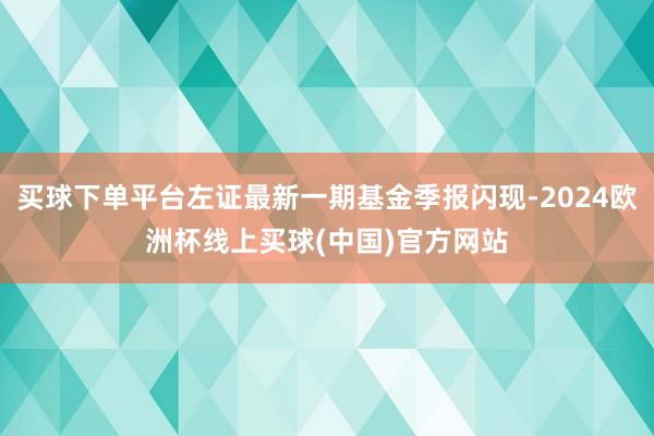 买球下单平台左证最新一期基金季报闪现-2024欧洲杯线上买球(中国)官方网站