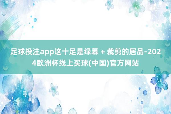 足球投注app这十足是绿幕 + 裁剪的居品-2024欧洲杯线上买球(中国)官方网站