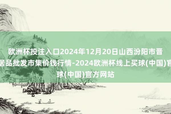 欧洲杯投注入口2024年12月20日山西汾阳市晋阳农副居品批发市集价钱行情-2024欧洲杯线上买球(中国)官方网站