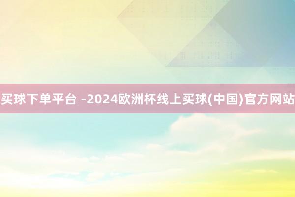 买球下单平台 -2024欧洲杯线上买球(中国)官方网站