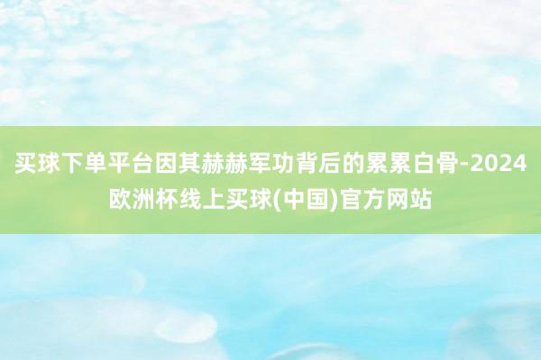 买球下单平台因其赫赫军功背后的累累白骨-2024欧洲杯线上买球(中国)官方网站