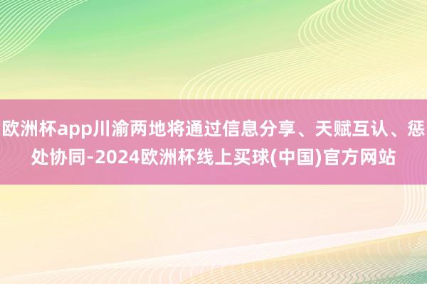 欧洲杯app川渝两地将通过信息分享、天赋互认、惩处协同-2024欧洲杯线上买球(中国)官方网站