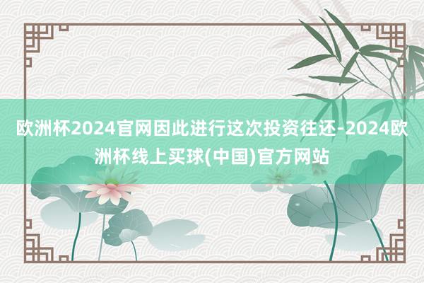 欧洲杯2024官网因此进行这次投资往还-2024欧洲杯线上买球(中国)官方网站