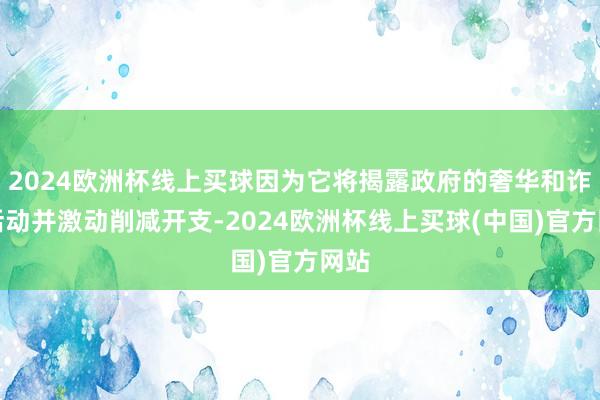 2024欧洲杯线上买球因为它将揭露政府的奢华和诈骗活动并激动削减开支-2024欧洲杯线上买球(中国)官方网站