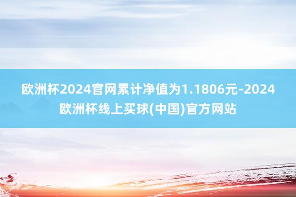 欧洲杯2024官网累计净值为1.1806元-2024欧洲杯线上买球(中国)官方网站