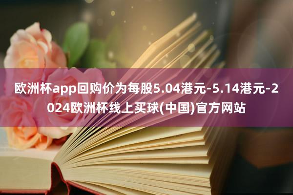 欧洲杯app回购价为每股5.04港元-5.14港元-2024欧洲杯线上买球(中国)官方网站