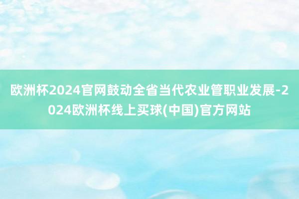 欧洲杯2024官网鼓动全省当代农业管职业发展-2024欧洲杯线上买球(中国)官方网站