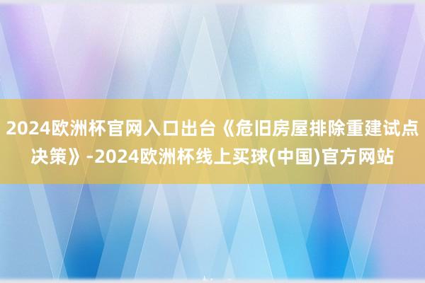 2024欧洲杯官网入口出台《危旧房屋排除重建试点决策》-2024欧洲杯线上买球(中国)官方网站