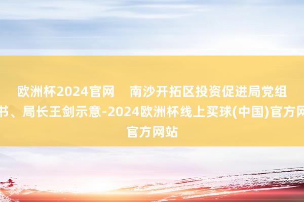 欧洲杯2024官网    南沙开拓区投资促进局党组秘书、局长王剑示意-2024欧洲杯线上买球(中国)官方网站